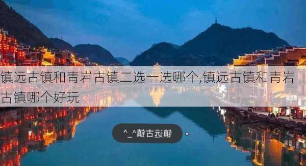 镇远古镇和青岩古镇二选一选哪个,镇远古镇和青岩古镇哪个好玩