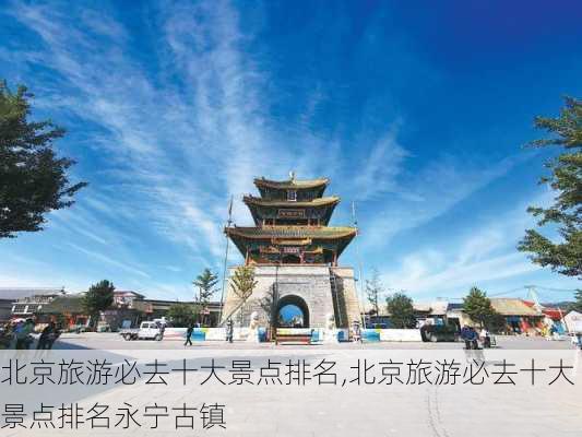 北京旅游必去十大景点排名,北京旅游必去十大景点排名永宁古镇