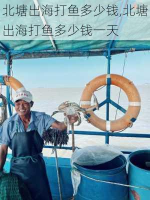 北塘出海打鱼多少钱,北塘出海打鱼多少钱一天