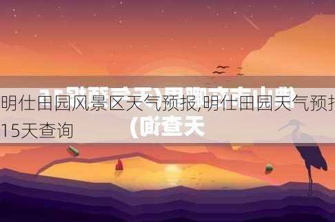 明仕田园风景区天气预报,明仕田园天气预报15天查询