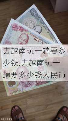 去越南玩一趟要多少钱,去越南玩一趟要多少钱人民币