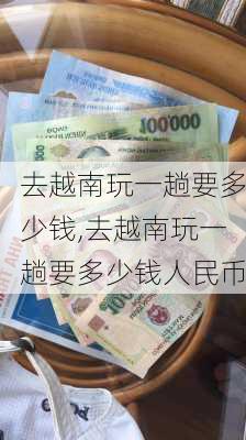 去越南玩一趟要多少钱,去越南玩一趟要多少钱人民币