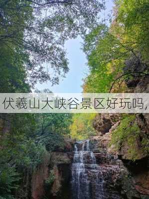 伏羲山大峡谷景区好玩吗,