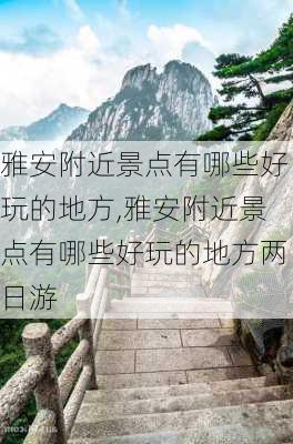 雅安附近景点有哪些好玩的地方,雅安附近景点有哪些好玩的地方两日游