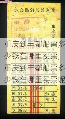 重庆到丰都船票多少钱在哪里买票,重庆到丰都船票多少钱在哪里买票呢