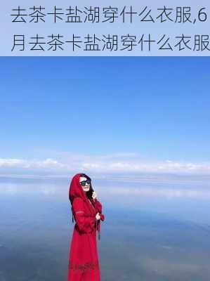 去茶卡盐湖穿什么衣服,6月去茶卡盐湖穿什么衣服