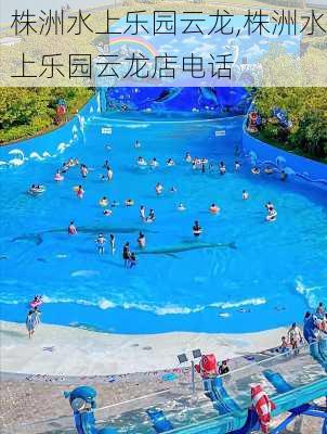 株洲水上乐园云龙,株洲水上乐园云龙店电话