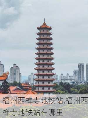 福州西禅寺地铁站,福州西禅寺地铁站在哪里