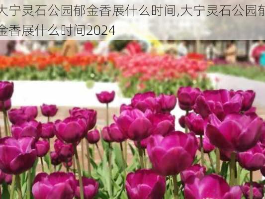 大宁灵石公园郁金香展什么时间,大宁灵石公园郁金香展什么时间2024