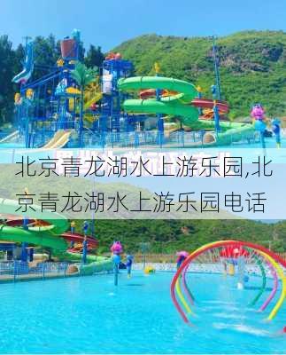 北京青龙湖水上游乐园,北京青龙湖水上游乐园电话