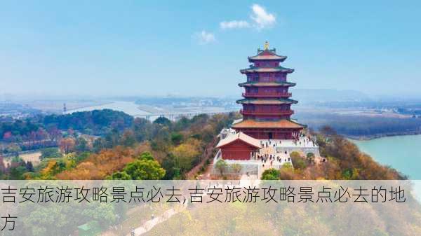 吉安旅游攻略景点必去,吉安旅游攻略景点必去的地方