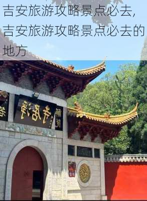 吉安旅游攻略景点必去,吉安旅游攻略景点必去的地方