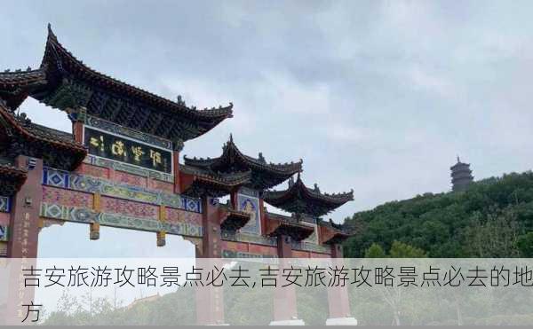 吉安旅游攻略景点必去,吉安旅游攻略景点必去的地方