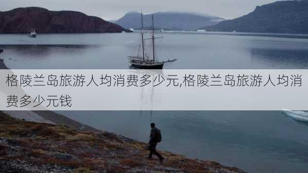 格陵兰岛旅游人均消费多少元,格陵兰岛旅游人均消费多少元钱