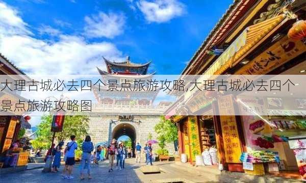 大理古城必去四个景点旅游攻略,大理古城必去四个景点旅游攻略图