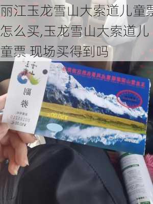 丽江玉龙雪山大索道儿童票怎么买,玉龙雪山大索道儿童票 现场买得到吗