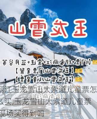 丽江玉龙雪山大索道儿童票怎么买,玉龙雪山大索道儿童票 现场买得到吗