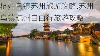 杭州乌镇苏州旅游攻略,苏州乌镇杭州自由行旅游攻略