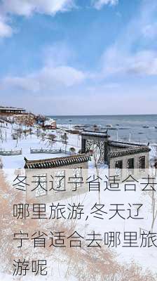 冬天辽宁省适合去哪里旅游,冬天辽宁省适合去哪里旅游呢