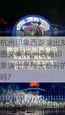 杭州印象西湖演出发圈文案,杭州西湖印象演出是每天都有的吗?