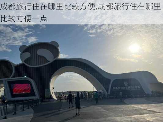 成都旅行住在哪里比较方便,成都旅行住在哪里比较方便一点