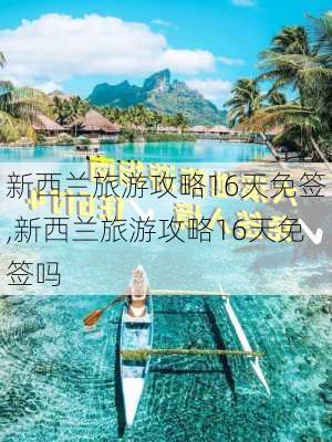 新西兰旅游攻略16天免签,新西兰旅游攻略16天免签吗