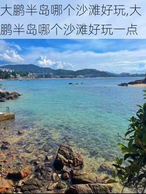 大鹏半岛哪个沙滩好玩,大鹏半岛哪个沙滩好玩一点