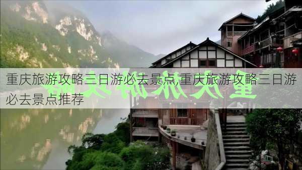 重庆旅游攻略三日游必去景点,重庆旅游攻略三日游必去景点推荐