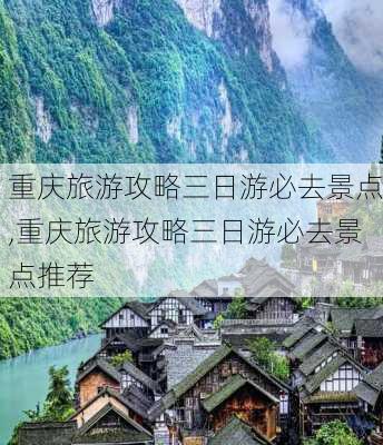 重庆旅游攻略三日游必去景点,重庆旅游攻略三日游必去景点推荐