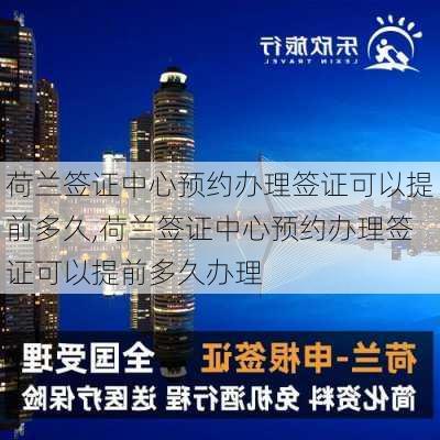 荷兰签证中心预约办理签证可以提前多久,荷兰签证中心预约办理签证可以提前多久办理