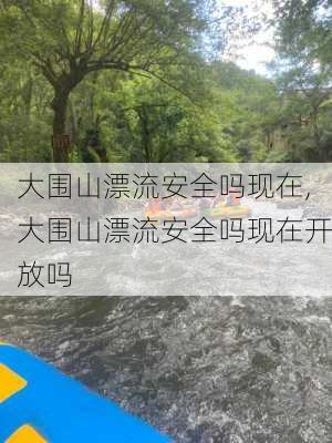 大围山漂流安全吗现在,大围山漂流安全吗现在开放吗