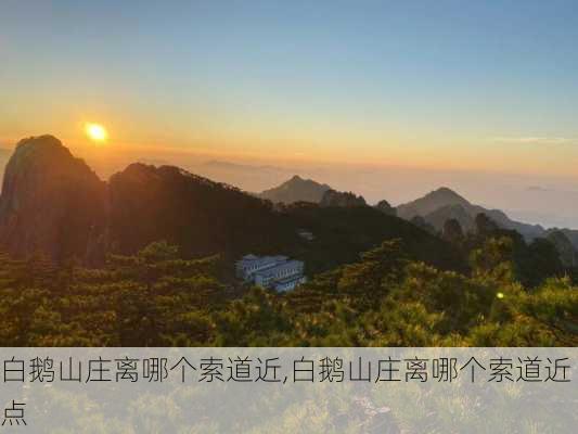 白鹅山庄离哪个索道近,白鹅山庄离哪个索道近点