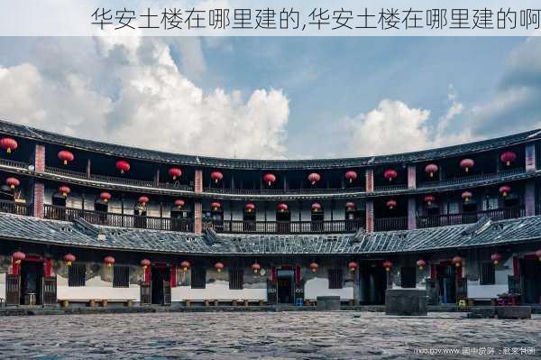 华安土楼在哪里建的,华安土楼在哪里建的啊