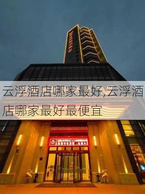 云浮酒店哪家最好,云浮酒店哪家最好最便宜