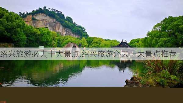 绍兴旅游必去十大景点,绍兴旅游必去十大景点推荐