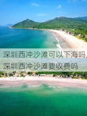 深圳西冲沙滩可以下海吗,深圳西冲沙滩要收费吗