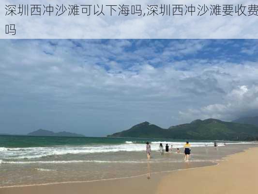 深圳西冲沙滩可以下海吗,深圳西冲沙滩要收费吗