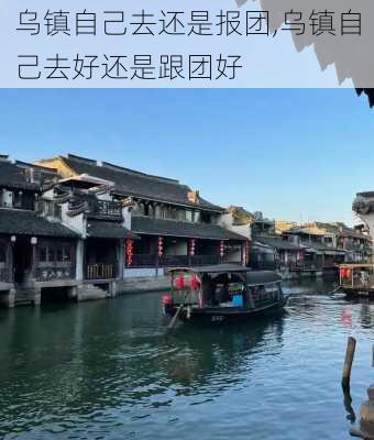 乌镇自己去还是报团,乌镇自己去好还是跟团好