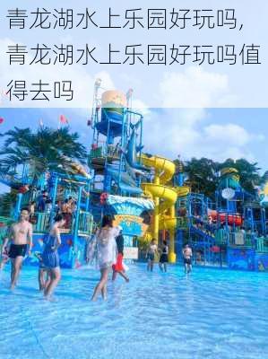 青龙湖水上乐园好玩吗,青龙湖水上乐园好玩吗值得去吗