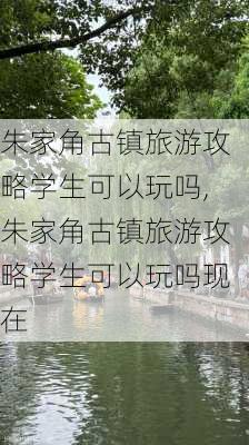 朱家角古镇旅游攻略学生可以玩吗,朱家角古镇旅游攻略学生可以玩吗现在