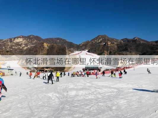 怀北滑雪场在哪里,怀北滑雪场在哪里啊