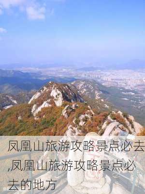 凤凰山旅游攻略景点必去,凤凰山旅游攻略景点必去的地方