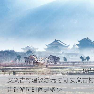 安义古村建议游玩时间,安义古村建议游玩时间是多少