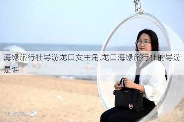 海缘旅行社导游龙口女主角,龙口海缘旅行社的导游是谁