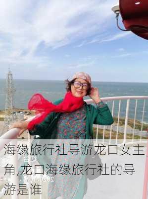 海缘旅行社导游龙口女主角,龙口海缘旅行社的导游是谁