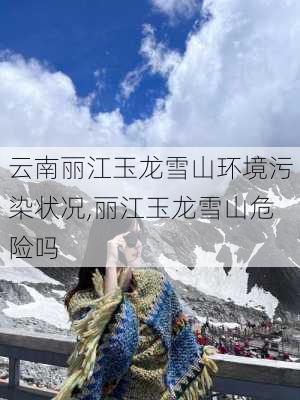 云南丽江玉龙雪山环境污染状况,丽江玉龙雪山危险吗