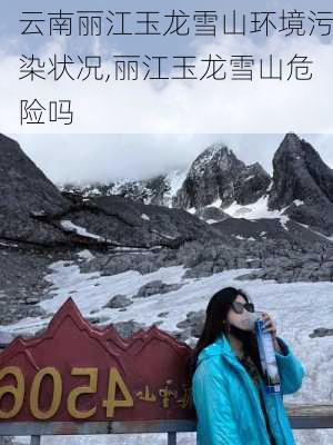 云南丽江玉龙雪山环境污染状况,丽江玉龙雪山危险吗