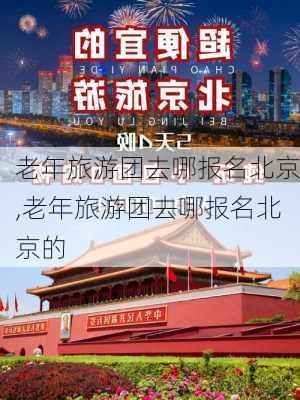 老年旅游团去哪报名北京,老年旅游团去哪报名北京的