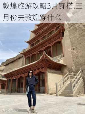 敦煌旅游攻略3月穿搭,三月份去敦煌穿什么