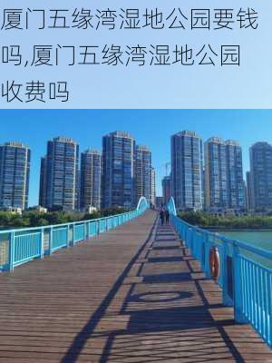 厦门五缘湾湿地公园要钱吗,厦门五缘湾湿地公园收费吗